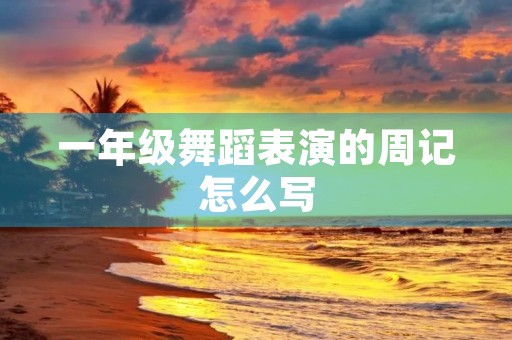 一年级舞蹈表演的周记怎么写 一年级舞蹈表演的周记怎么写