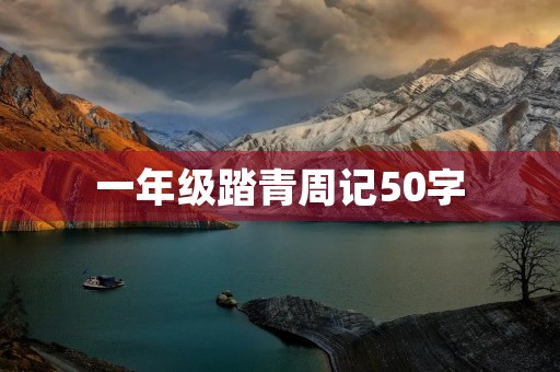一年级踏青周记50字 一年级踏青周记50字