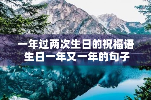 一年过两次生日的祝福语 生日一年又一年的句子