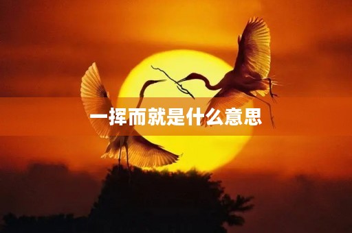 一挥而就是什么意思 一挥而就是什么意思