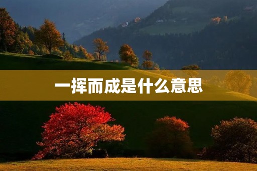 一挥而成是什么意思 一挥而成是什么意思