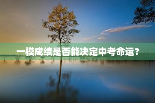一模成绩是否能决定中考命运? 一模成绩是否能决定中考命运?