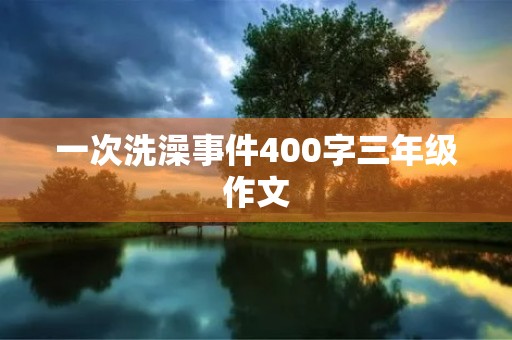 一次洗澡事件400字三年级作文 一次洗澡事件400字三年级作文