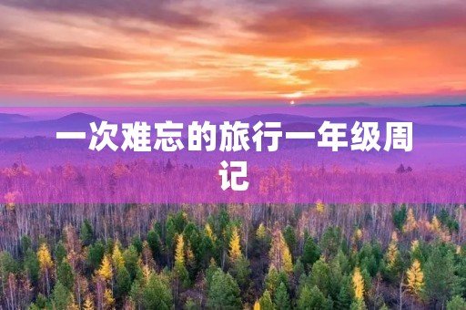 一次难忘的旅行一年级周记 一次难忘的旅行一年级周记