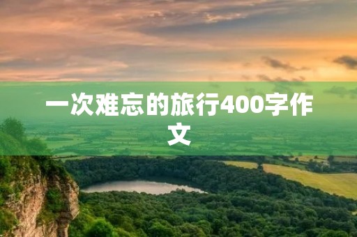 一次难忘的旅行400字作文 一次难忘的旅行400字作文