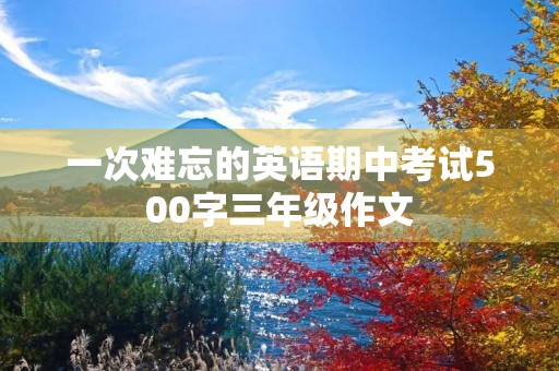 一次难忘的英语期中考试500字三年级作文 一次难忘的英语期中考试500字三年级作文