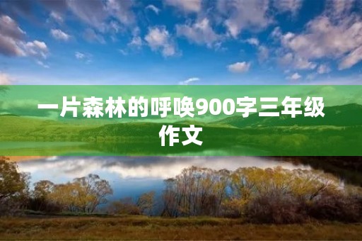 一片森林的呼唤900字三年级作文 一片森林的呼唤900字三年级作文