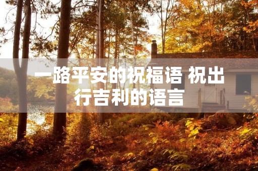 一路平安的祝福语 祝出行吉利的语言