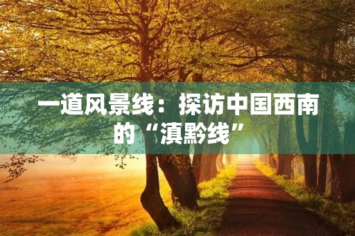 一道风景线：探访中国西南的“滇黔线”
