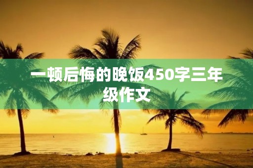 一顿后悔的晚饭450字三年级作文