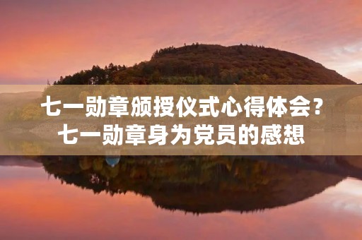 七一勋章颁授仪式心得体会?七一勋章身为党员的感想