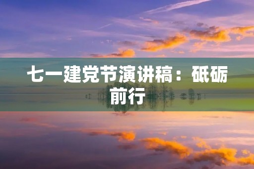 七一建党节演讲稿:砥砺前行,不忘初心 七一建党节演讲稿:砥砺前行,不忘初心