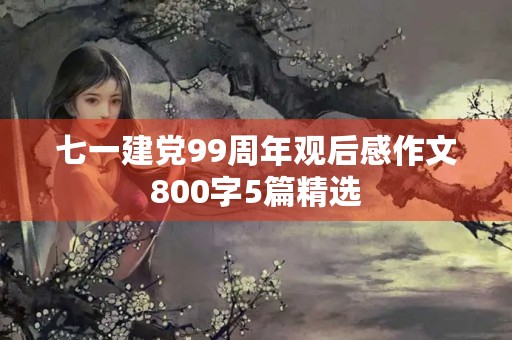 七一建党99周年观后感作文800字5篇精选 七一建党99周年观后感作文800字5篇精选