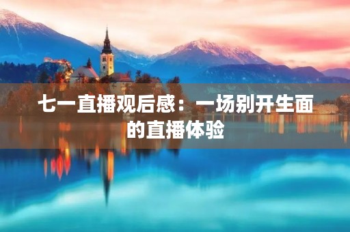 七一直播观后感：一场别开生面的直播体验
