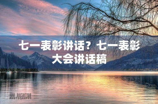 七一表彰讲话？七一表彰大会讲话稿