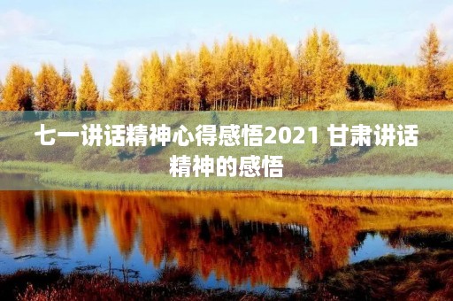 七一讲话精神心得感悟2021 甘肃讲话精神的感悟