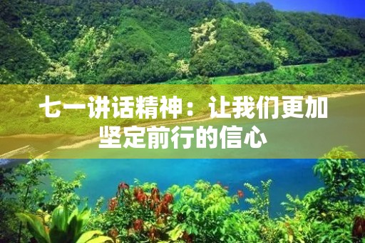 七一讲话精神:让我们更加坚定前行的信心 七一讲话精神:让我们更加坚定前行的信心