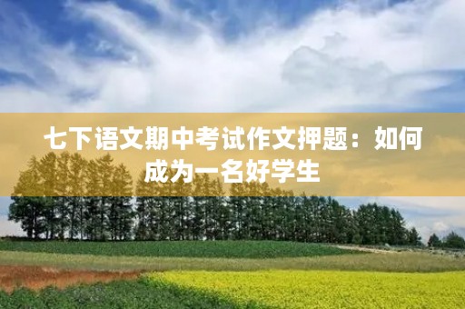 七下语文期中考试作文押题:如何成为一名好学生 七下语文期中考试作文押题:如何成为一名好学生