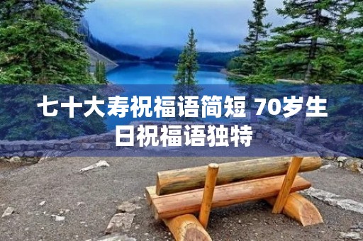 七十大寿祝福语简短 70岁生日祝福语独特