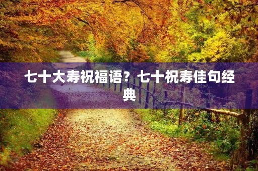 七十大寿祝福语？七十祝寿佳句经典