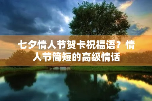 七夕情人节贺卡祝福语?情人节简短的高级情话