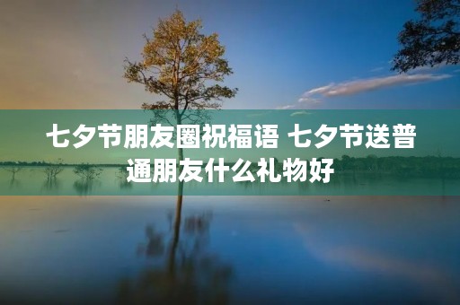 七夕节朋友圈祝福语 七夕节送普通朋友什么礼物好