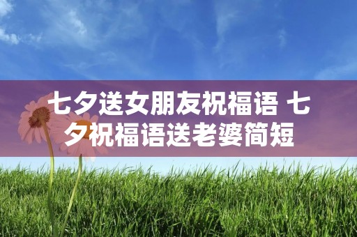 七夕送女朋友祝福语 七夕祝福语送老婆简短
