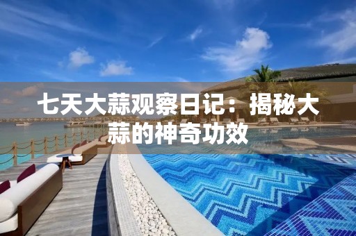 七天大蒜观察日记：揭秘大蒜的神奇功效
