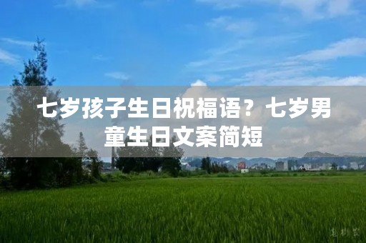 七岁孩子生日祝福语?七岁男童生日文案简短