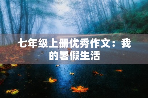 七年级上册优秀作文:我的暑假生活 七年级上册优秀作文:我的暑假生活