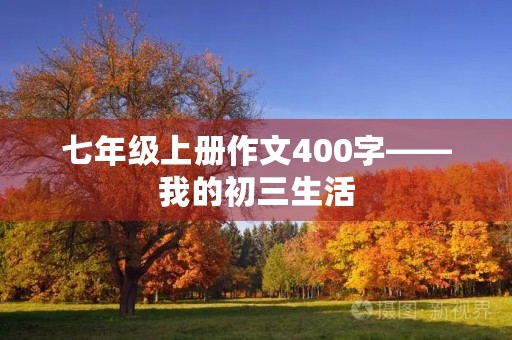 七年级上册作文400字——我的初三生活 七年级上册作文400字——我的初三生活