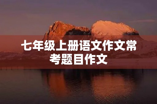 七年级上册语文作文常考题目作文