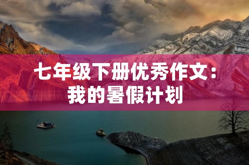 七年级下册优秀作文：我的暑假计划