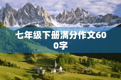 七年级下册满分作文600字 七年级下册满分作文600字