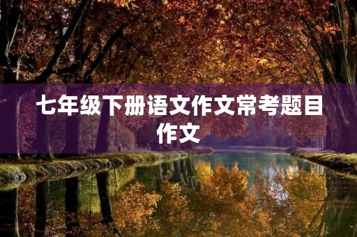 七年级下册语文作文常考题目作文 七年级下册语文作文常考题目作文