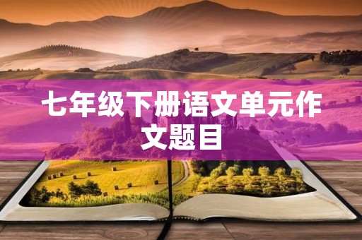 七年级下册语文单元作文题目