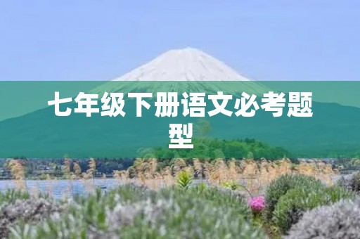 七年级下册语文必考题型 七年级下册语文必考题型
