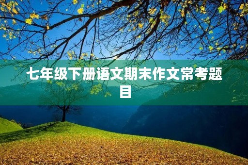 七年级下册语文期末作文常考题目