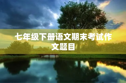 七年级下册语文期末考试作文题目