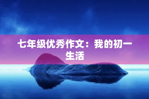 七年级优秀作文:我的初一生活 七年级优秀作文:我的初一生活
