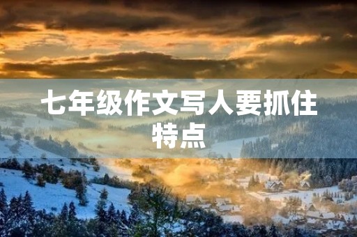 七年级作文写人要抓住特点 七年级作文写人要抓住特点