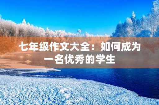 七年级作文大全:如何成为一名优秀的学生 七年级作文大全:如何成为一名优秀的学生