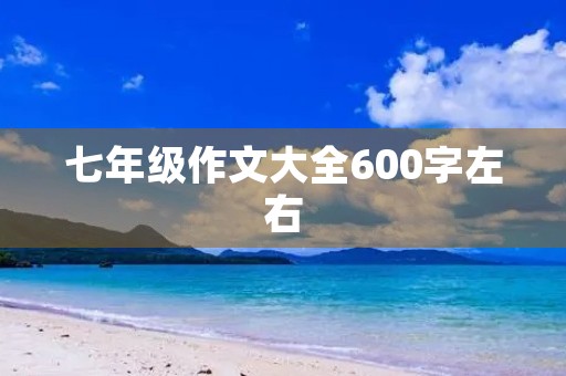 七年级作文大全600字左右 七年级作文大全600字左右