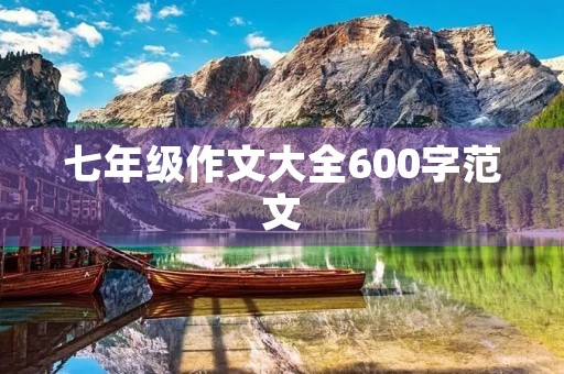七年级作文大全600字范文 七年级作文大全600字范文