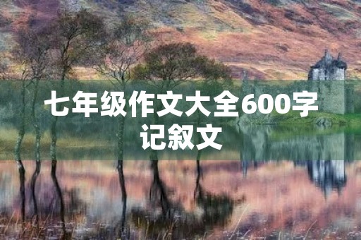 七年级作文大全600字记叙文