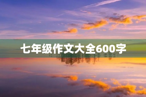 七年级作文大全600字 七年级作文大全600字