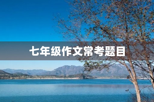 七年级作文常考题目 七年级作文常考题目