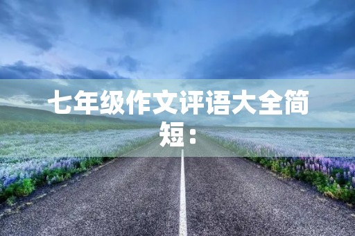 七年级作文评语大全简短: 七年级作文评语大全简短:
