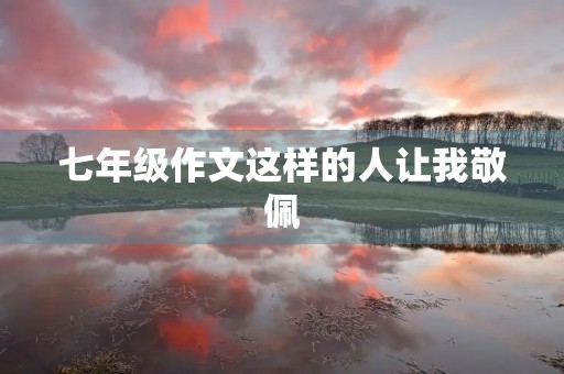 七年级作文这样的人让我敬佩