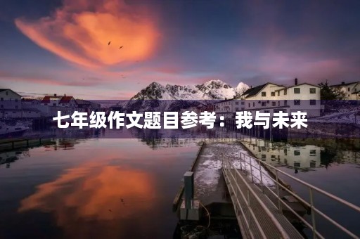 七年级作文题目参考:我与未来 七年级作文题目参考:我与未来